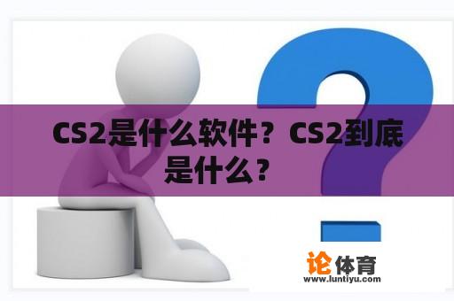 CS2是什么软件？CS2到底是什么？ 