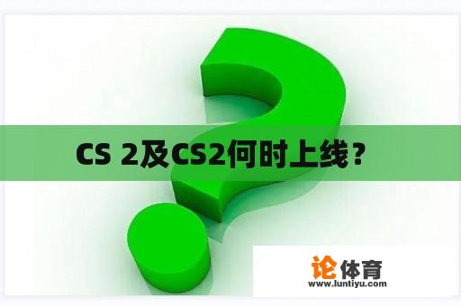 CS 2及CS2何时上线？ 