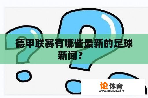 德甲联赛有哪些最新的足球新闻？ 