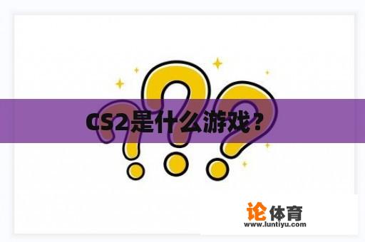 CS2是什么游戏？ 