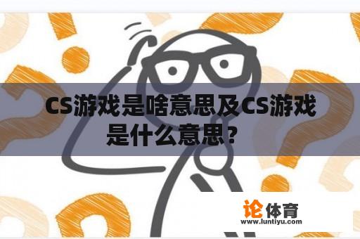 CS游戏是啥意思及CS游戏是什么意思？ 