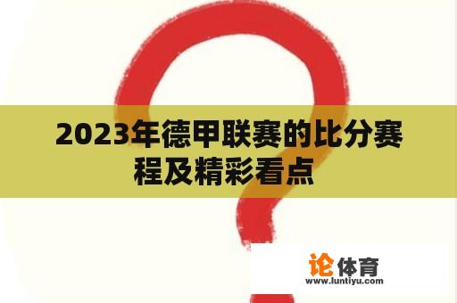 2023年德甲联赛的比分赛程及精彩看点 