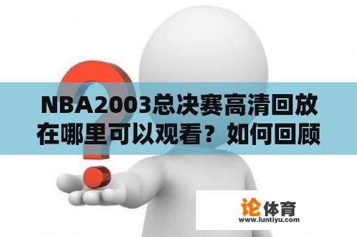 NBA2003总决赛高清回放在哪里可以观看?如何回顾NBA2003总决赛? NBA2003总决赛高清回放在哪里可以观看?如何回顾NBA2003总决赛?