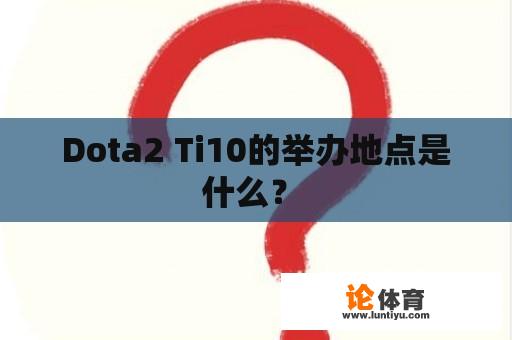 Dota2 Ti10的举办地点是什么？ 