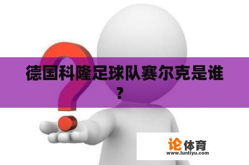 德国科隆足球队赛尔克是谁？ 