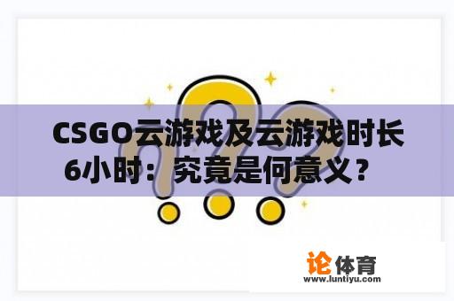 CSGO云游戏及云游戏时长6小时：究竟是何意义？ 