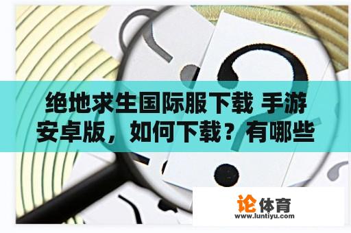 绝地求生国际服下载 手游安卓版，如何下载？有哪些特点？