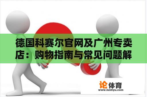 德国科赛尔官网及广州专卖店：购物指南与常见问题解答 