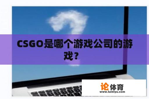 CSGO是哪个游戏公司的游戏？ 