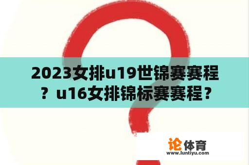 2023女排u19世锦赛赛程？u16女排锦标赛赛程？