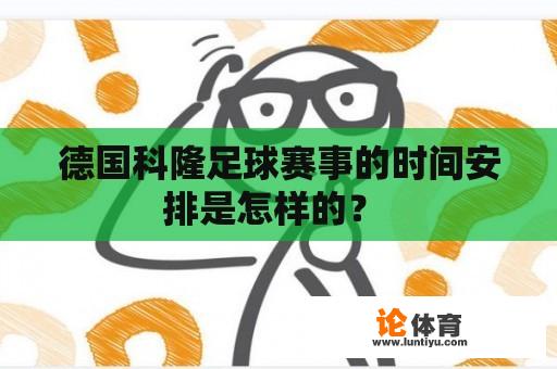 德国科隆足球赛事的时间安排是怎样的? 德国科隆足球赛事的时间安排是怎样的?