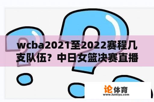 wcba2021至2022赛程几支队伍？中日女篮决赛直播哪里看？