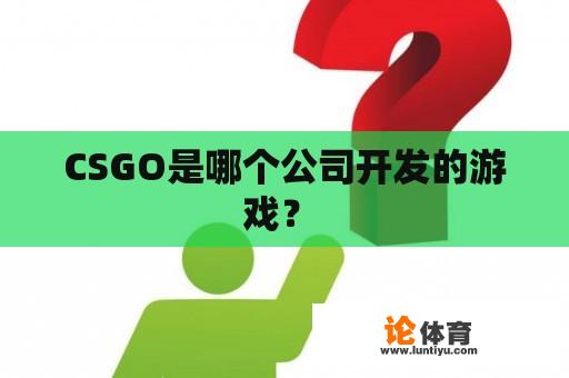 CSGO是哪个公司开发的游戏? CSGO是哪个公司开发的游戏?
