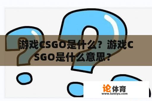 游戏CSGO是什么？游戏CSGO是什么意思？ 