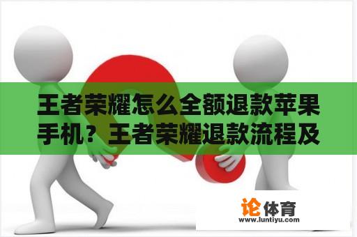 王者荣耀怎么全额退款苹果手机？王者荣耀退款流程及注意事项。