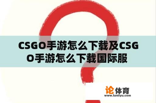 CSGO手游怎么下载及CSGO手游怎么下载国际服 