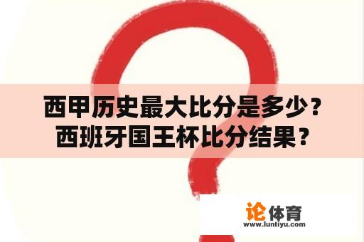 西甲历史最大比分是多少？西班牙国王杯比分结果？