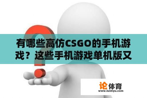 有哪些高仿CSGO的手机游戏?这些手机游戏单机版又该如何获取? 有哪些高仿CSGO的手机游戏?这些手机游戏单机版又该如何获取?