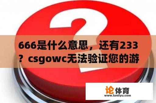 666是什么意思,还有233?csgowc无法验证您的游戏会话 666是什么意思,还有233?csgowc无法验证您的游戏会话