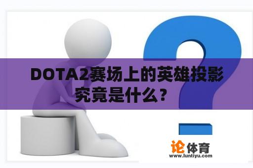 DOTA2赛场上的英雄投影究竟是什么？ 