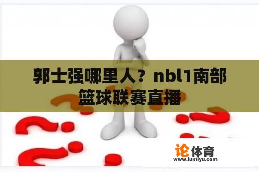 郭士强哪里人？nbl1南部篮球联赛直播