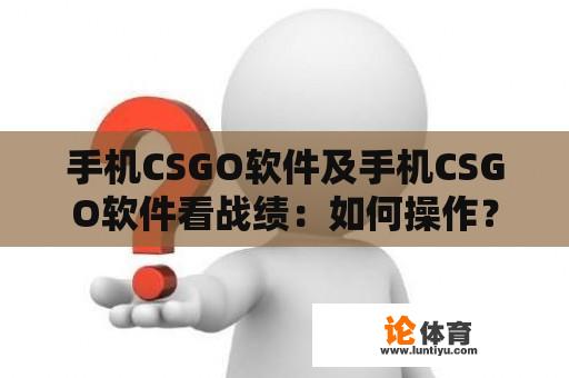 手机CSGO软件及手机CSGO软件看战绩：如何操作？ 