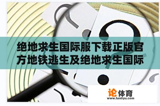 绝地求生国际服下载正版官方地铁逃生及绝地求生国际服下载正版官方地铁逃生最新版本，如何获取？