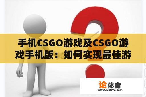 手机CSGO游戏及CSGO游戏手机版：如何实现最佳游戏体验？ 