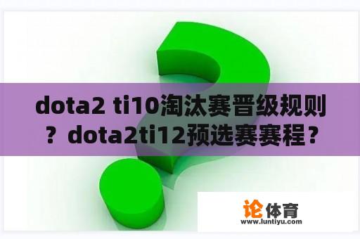 dota2 ti10淘汰赛晋级规则？dota2ti12预选赛赛程？