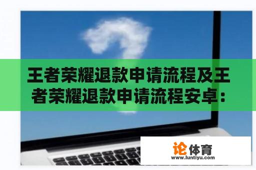 王者荣耀退款申请流程及王者荣耀退款申请流程安卓：如何申请退款？退款流程是怎样的？