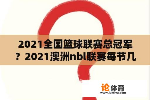 2021全国篮球联赛总冠军？2021澳洲nbl联赛每节几分钟？