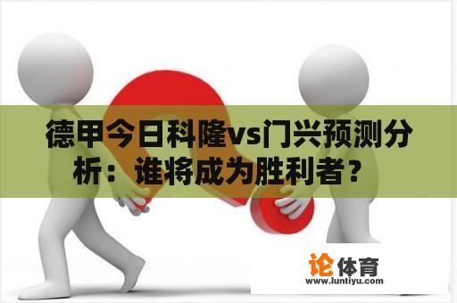 德甲今日科隆vs门兴预测分析：谁将成为胜利者？ 