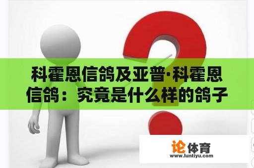 科霍恩信鸽及亚普·科霍恩信鸽：究竟是什么样的鸽子？ 