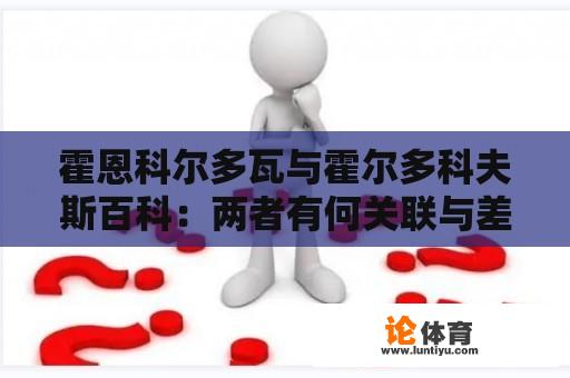 霍恩科尔多瓦与霍尔多科夫斯百科：两者有何关联与差异？ 