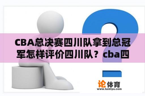 CBA总决赛四川队拿到总冠军怎样评价四川队？cba四川男篮是哪一届的总冠军？