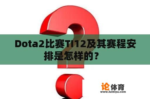 Dota2比赛TI12及其赛程安排是怎样的？ 