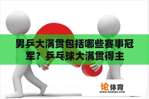 男乒大满贯包括哪些赛事冠军？乒乓球大满贯得主