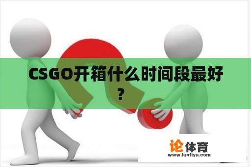 CSGO开箱什么时间段最好？ 