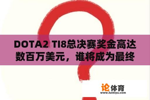 DOTA2 TI8总决赛奖金高达数百万美元，谁将成为最终赢家？ 