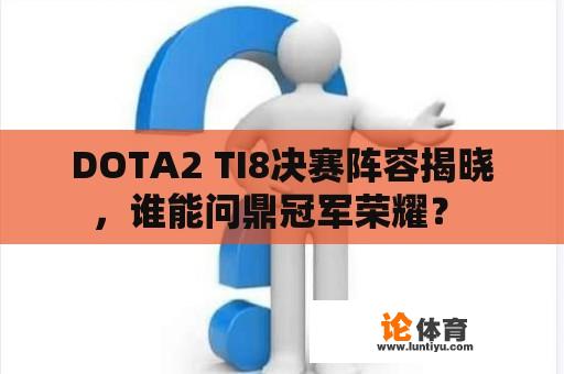 DOTA2 TI8决赛阵容揭晓，谁能问鼎冠军荣耀？ 