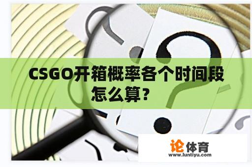 CSGO开箱概率各个时间段怎么算？ 