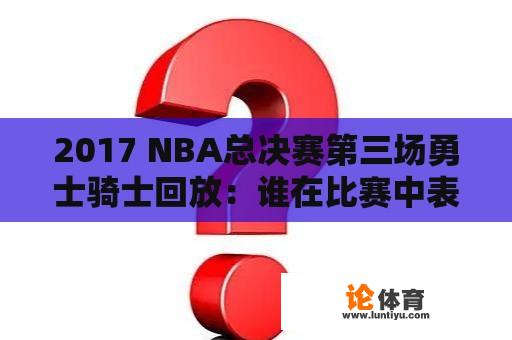 2017 NBA总决赛第三场勇士骑士回放：谁在比赛中表现出色？为什么？