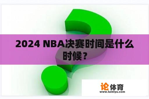 2024 NBA决赛时间是什么时候？