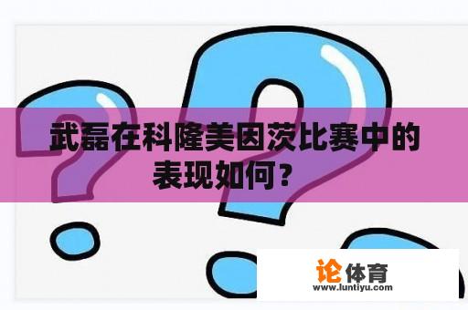 武磊在科隆美因茨比赛中的表现如何？ 