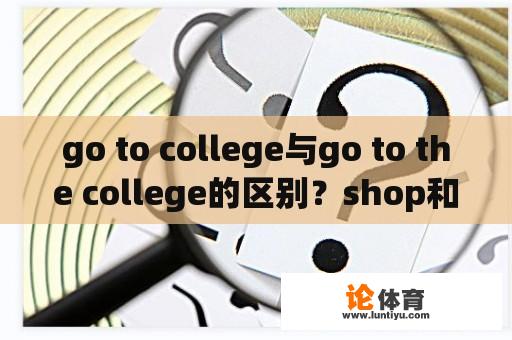 go to college与go to the college的区别？shop和go shopping有何区别？