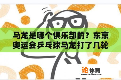 马龙是哪个俱乐部的？东京奥运会乒乓球马龙打了几轮？