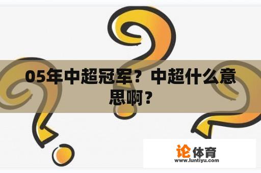 05年中超冠军？中超什么意思啊？