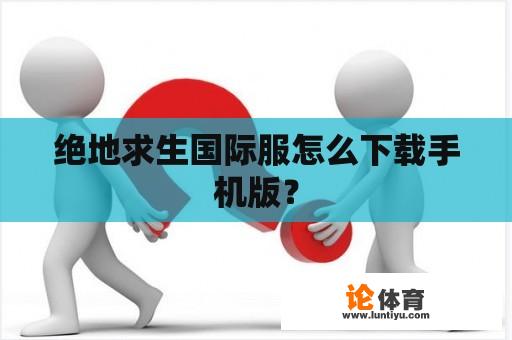 绝地求生国际服怎么下载手机版？