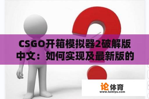 CSGO开箱模拟器2破解版中文：如何实现及最新版的功能特点？ 