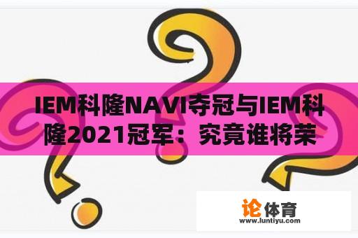 IEM科隆NAVI夺冠与IEM科隆2021冠军：究竟谁将荣耀夺冠？ 